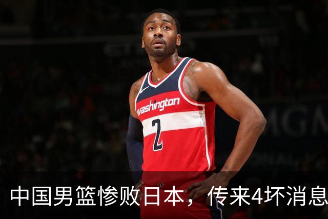 中国男篮惨败日本，传来4坏消息1好消息，防守崩盘 郭士强或下课