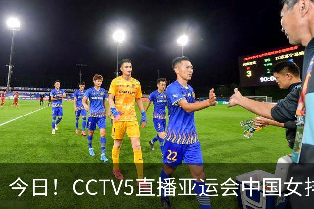 今日！CCTV5直播亚运会中国女排+中超，5+转中国男篮，网络转大连鲲城+曼城+尤文等